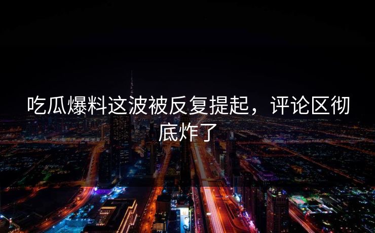 吃瓜爆料这波被反复提起，评论区彻底炸了