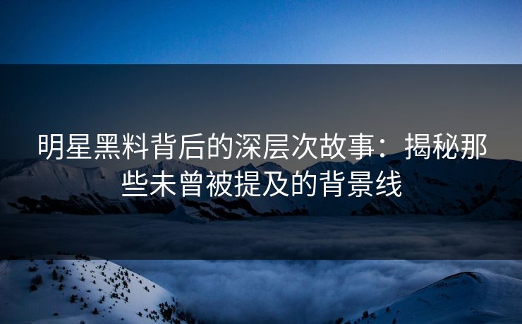 明星黑料背后的深层次故事:揭秘那些未曾被提及的背景线 明星黑料背后的深层次故事:揭秘那些未曾被提及的背景线