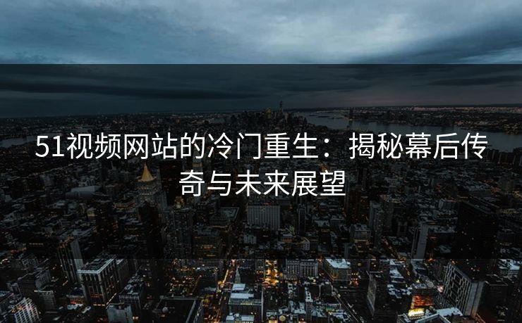 51视频网站的冷门重生：揭秘幕后传奇与未来展望